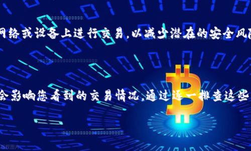 看起来您提到的是TPWallet的交易记录问题，以及在该钱包中没有找到特定币种的情况。下面是一些可能的原因以及解决方案：

1. 检查币种的支持情况

首先，TPWallet可能并不支持所有的加密货币。如果您在钱包中找不到某个币种，建议先确认该币种是否被TPWallet支持。可以访问TPWallet的官方网站或它的社区论坛，查看支持的币种列表。只有在所需币种被支持的情况下，您才会在钱包中找到相关的交易记录。

2. 确认您选择的网络

有时候，用户可能在技术上正确地进行交易，但由于未选择正确的网络，导致币种未显示。例如，以太坊上的代币和币安智能链上的代币，它们虽然都是ERC20或BEP20，但在TPWallet中却需要选择正确的网络。确保您在TPWallet中选择了合适的区块链网络，这样才能找到相关的交易记录。

3. 查看交易历史记录的过滤设置

TPWallet可能允许用户对交易记录进行筛选或分类。如果您在查看历史记录时设置了某些过滤条件（如只显示特定币种、日期范围等），这些条件可能会影响您看到的交易记录。请检查您的过滤设置，确保它们没有导致您遗漏某些交易。

4. 钱包同步问题

在某些情况下，TPWallet可能会因网络问题或节点延迟而无法同步某些交易记录。如果您刚刚进行了交易，可能需要一些时间来更新交易状态。您可以尝试刷新钱包应用，或者再稍等片刻再查看交易记录。

5. 联系技术支持

如果以上方法都没有解决您的问题，建议您直接联系TPWallet的客服或技术支持。提供尽可能多的相关信息，例如您的钱包地址、交易时间和具体币种等，以便他们更快地帮助您解决问题。这是确保您能够及时获得帮助和解决方案的有效途径。

6. 提高安全意识

在处理加密货币时，安全是至关重要的。如果您对某笔交易的真实性或安全性有疑虑，务必谨慎行事。确保您的钱包安全，避免在不明的网络或设备上进行交易，以减少潜在的安全风险。

总结

总的来说，未能在TPWallet中找到特定币种的交易记录可能有多种原因。从明确支持币种，到选择正确的网络，再到可能的同步问题，都会影响您看到的交易情况。通过逐一排查这些因素，您应该能够找到原因并解决您的疑问。此外，保持对加密货币市场的关注，往往也能让您在这条智识与投资之路上走得更加顺利。 

如果您还有其他疑问或需要进一步的信息，欢迎随时询问！