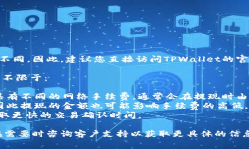 关于TPWallet的提现手续费信息，通常会随着平台的政策变化而有所不同。因此，建议您直接访问TPWallet的官方网站或其官方社交媒体渠道，以获取最新的手续费标准和相关信息。

通常情况下，区块链钱包的提现手续费会受到多个因素的影响，包括但不限于：

1. **具体区块链的交易费用**：不同的区块链（如以太坊、比特币等）具有不同的网络手续费，通常会在提现时由用户承担。
2. **提现金额**：某些平台可能对小额提现设置更高的手续费比例，因此提现的金额也可能影响手续费的高低。
3. **市场波动**：在网络拥堵的情况下，交易手续费通常会提高，以获取更快的交易确认时间。

在决定提现是否进行之前，建议您仔细阅读TPWallet的收费条例，并在需要时咨询客户支持以获取更具体的信息。