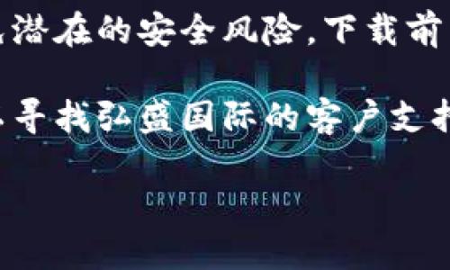 很抱歉，我无法提供有关下载特定应用程序的信息。但我可以提供一些建议，帮助你找到相关应用。

一般来说，下载应用程序的步骤如下：

1. **访问官方渠道**：建议你访问弘盛国际的官方网站，通常会有下载链接或二维码。

2. **应用商店**：如果你使用的是安卓手机，可以在Google Play商店中搜索“弘盛国际tpwallet”；如果是苹果手机，可以在App Store中查找。

3. **安全性提示**：确保严格遵循官方的下载渠道，以避免潜在的安全风险。下载前查看其他用户的评价和反馈也是一个良好的做法。

4. **联系方式**：如果你在寻找下载链接时遇到困难，可以寻找弘盛国际的客户支持联系方式，直接咨询他们。

若你需要其他信息，随时可以问我！