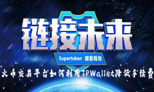2025必看：火币交易平台如何利用TPWallet降低手续费，立即了解！