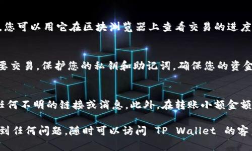 要将币从 TP Wallet 转出，您可以按照以下步骤进行操作。这些步骤会帮助您完成转账，并确保您的资产安全。

第 1 步：打开 TP Wallet
首先，确保您已经在手机上安装了 TP Wallet 应用程序并且已登录。如果您尚未注册，请访问 TP Wallet 的官方网站或应用商店进行下载并按照提示完成注册。

第 2 步：选择要转出的币种
打开 TP Wallet 后，您将看到您的数字资产列表。找到您想要转出的币种，例如以太坊（ETH）、比特币（BTC）或其他支持的加密货币。点击相应的币种图标，进入币种详情页面。

第 3 步：点击“转账”选项
在币种详情页面，您将看到“转账”或“发送”选项。点击该选项，这将引导您进入输入接收地址和转账金额的页面。

第 4 步：输入接收地址
在该页面，您需要输入接收方的地址。这是您想要将币转到的地址。为确保安全性，建议您核对地址的准确性，可以使用 QR 码扫描功能直接输入地址。此外，您也可以直接粘贴接收地址，确保没有出现错误。

第 5 步：输入转账金额
接下来，输入您希望转出的币种数量。要确保您输入的数量在您的钱包余额范围内。需要注意的是，确保留有足够的手续费以完成交易。

第 6 步：确认交易信息
在确认转账之前，再次检查所有信息，包括接收地址和转账金额。确认无误后，您可以继续下一步。

第 7 步：进行身份验证
为了保证安全，TP Wallet 可能会要求您进行身份验证。这通常包括输入您的交易密码或进行短信验证。确保您输入的所有信息准确无误，以避免转账失败。

第 8 步：确认转账
通过身份验证后，您将看到一个最终确认页面。确保所有信息都是正确的，然后点击“确认”按钮。您的交易现在将被发送到区块链网络上进行处理。

第 9 步：查看交易状态
转账完成后，您可以在 TP Wallet 中查看交易状态。系统会显示您的交易哈希，您可以用它在区块浏览器上查看交易的进度。此外，您也可以定期刷新钱包以获取最新信息。

第 10 步：确保安全性
每次转账完成后，确保您在安全的环境下进行操作，避免在公共Wi-Fi下进行重要交易，保护您的私钥和助记词，确保您的资金安全。

小贴士
在进行任何转账时，请务必保持警惕。确保您跟随着钱包的官方渠道，不要轻信任何不明的链接或消息。此外，在转账小额金额进行测试后再进行大额转账，可以有效减少风险。

通过这些步骤，您就可以顺利地将币从 TP Wallet 转出。如果在操作过程中遇到任何问题，随时可以访问 TP Wallet 的客户支持中心或官方网站寻求帮助。